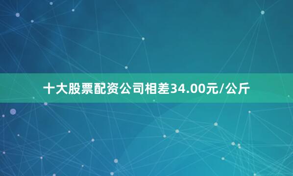 十大股票配资公司相差34.00元/公斤
