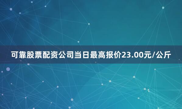 可靠股票配资公司当日最高报价23.00元/公斤
