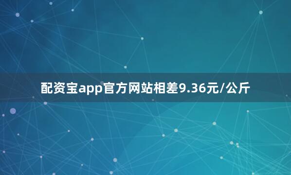 配资宝app官方网站相差9.36元/公斤