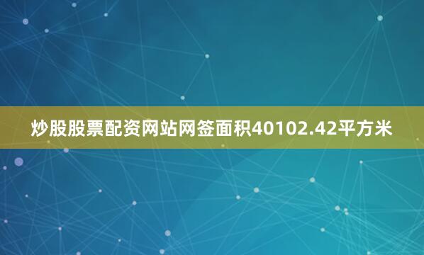 炒股股票配资网站网签面积40102.42平方米