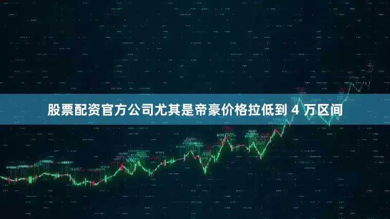 股票配资官方公司尤其是帝豪价格拉低到 4 万区间