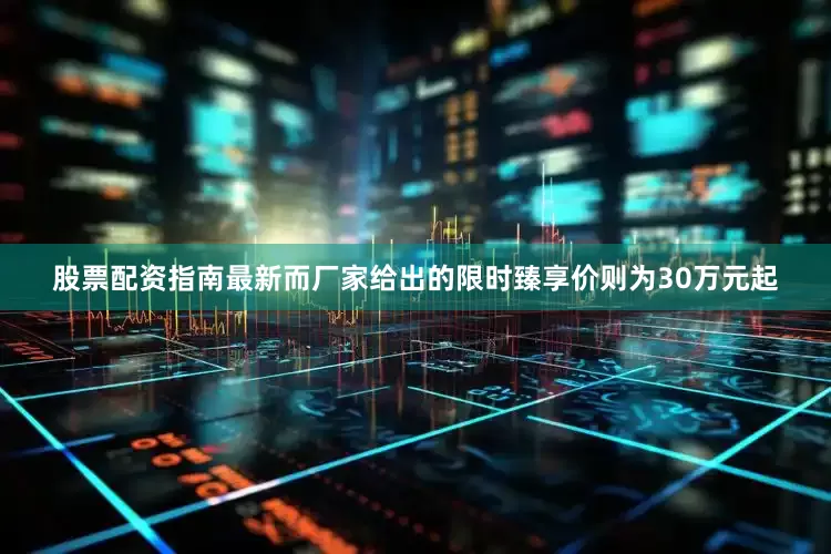 股票配资指南最新而厂家给出的限时臻享价则为30万元起