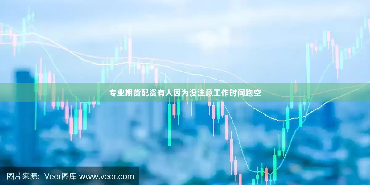 专业期货配资有人因为没注意工作时间跑空