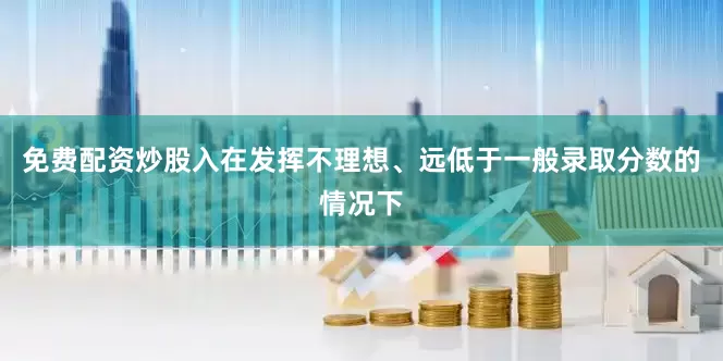 免费配资炒股入在发挥不理想、远低于一般录取分数的情况下