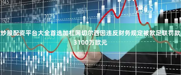 炒股配资平台大全首选加杠网切尔西因违反财务规定被欧足联罚款3100万欧元