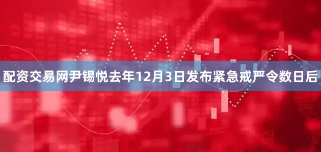 配资交易网尹锡悦去年12月3日发布紧急戒严令数日后