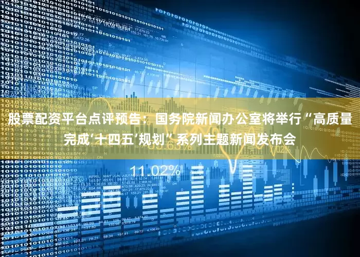 股票配资平台点评预告：国务院新闻办公室将举行“高质量完成‘十四五’规划”系列主题新闻发布会