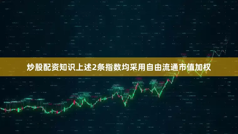 炒股配资知识上述2条指数均采用自由流通市值加权