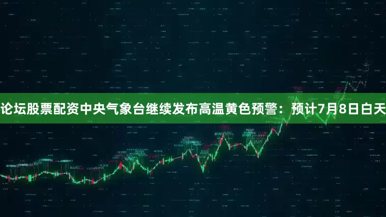 论坛股票配资中央气象台继续发布高温黄色预警：预计7月8日白天