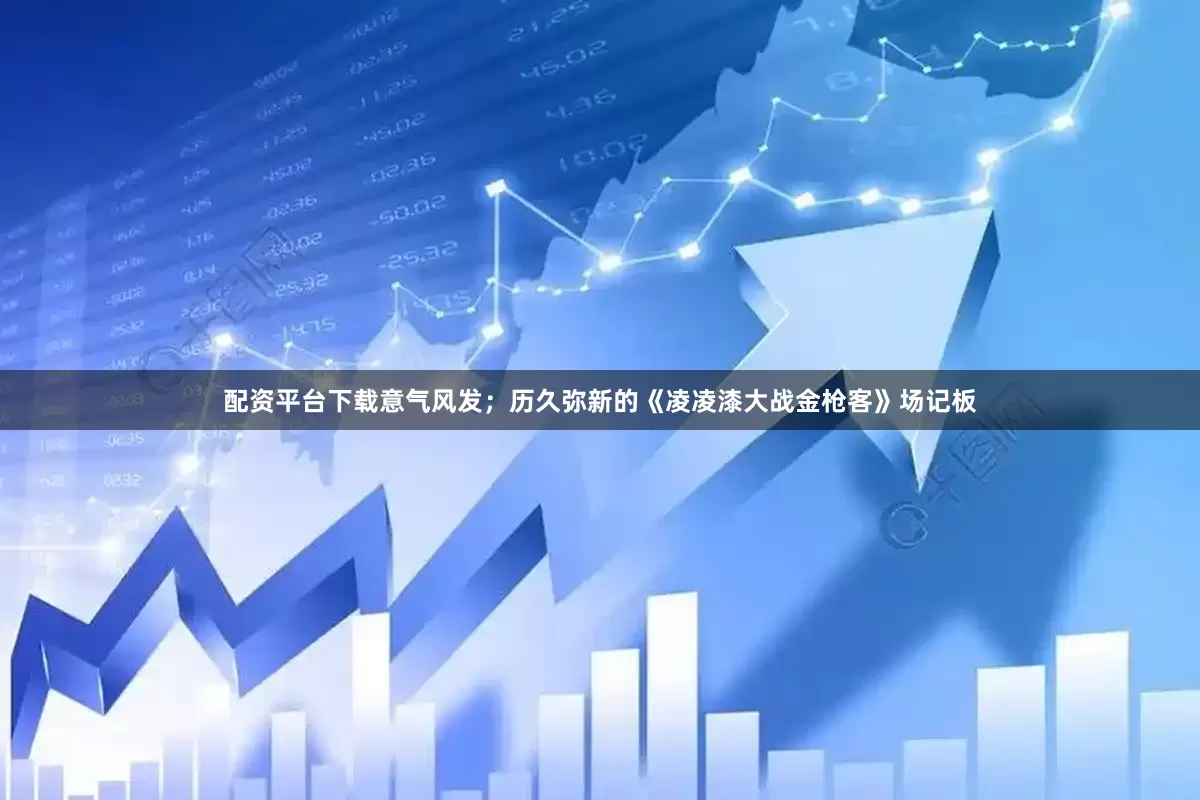 配资平台下载意气风发；历久弥新的《凌凌漆大战金枪客》场记板