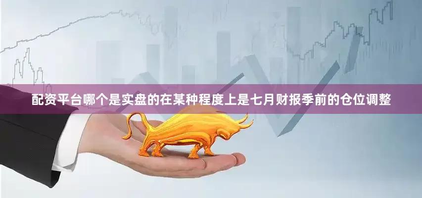 配资平台哪个是实盘的在某种程度上是七月财报季前的仓位调整