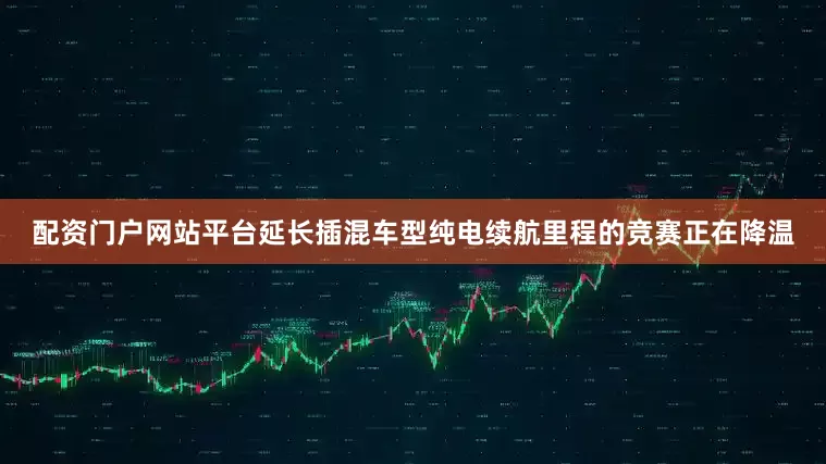 配资门户网站平台延长插混车型纯电续航里程的竞赛正在降温