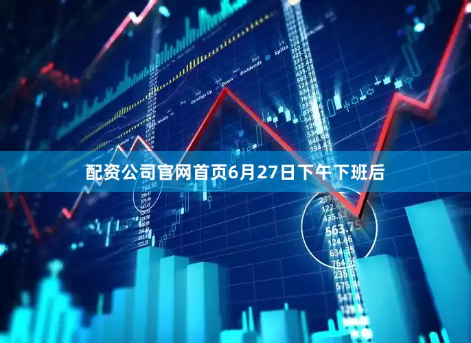 配资公司官网首页6月27日下午下班后