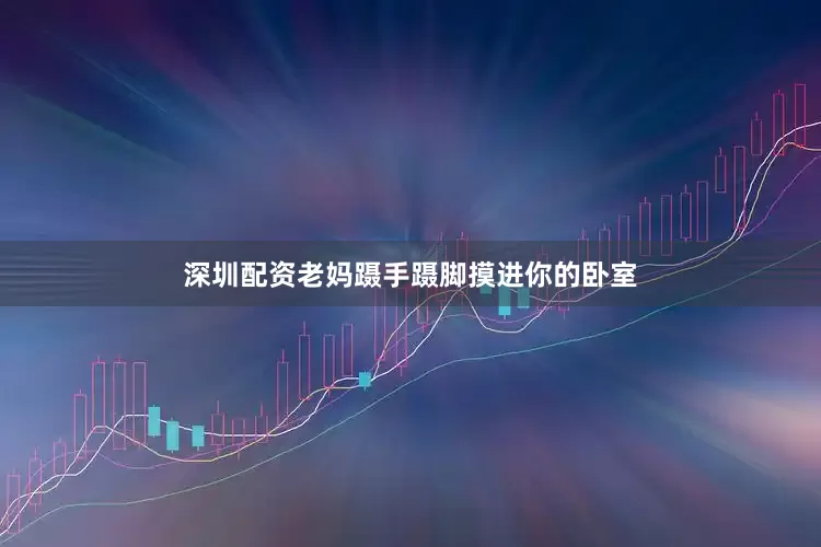 深圳配资老妈蹑手蹑脚摸进你的卧室