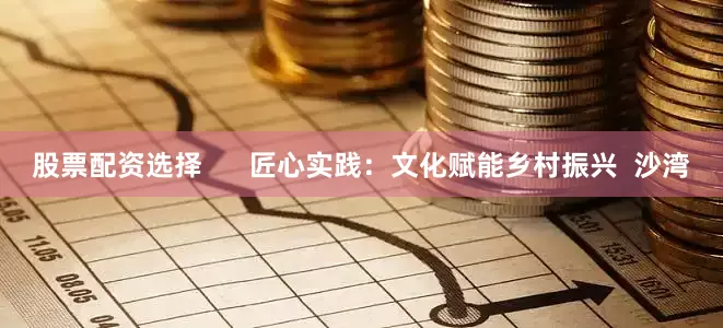 股票配资选择      匠心实践：文化赋能乡村振兴  沙湾