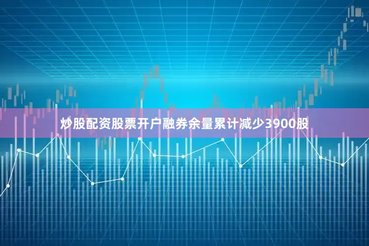 炒股配资股票开户融券余量累计减少3900股
