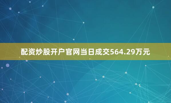 配资炒股开户官网当日成交564.29万元