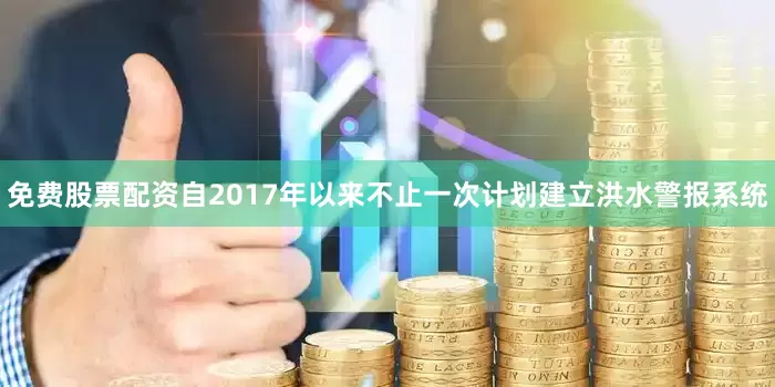 免费股票配资自2017年以来不止一次计划建立洪水警报系统
