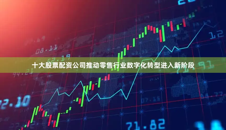 十大股票配资公司推动零售行业数字化转型进入新阶段