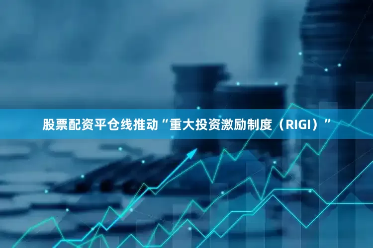 股票配资平仓线推动“重大投资激励制度（RIGI）”