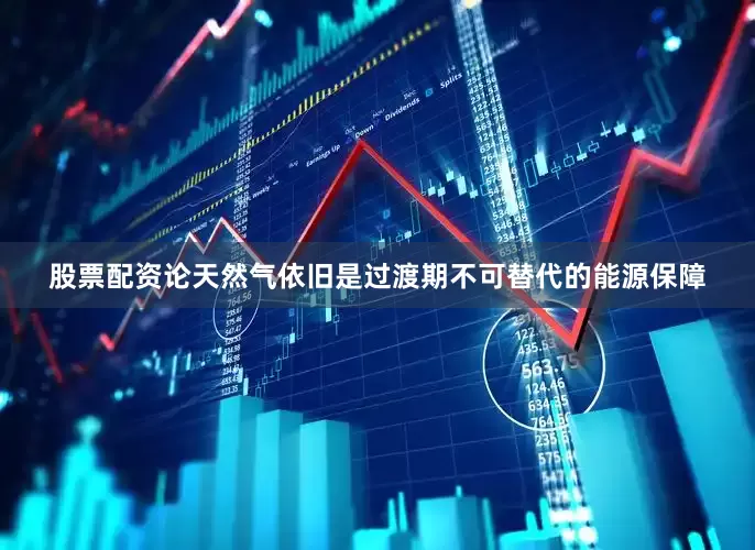 股票配资论天然气依旧是过渡期不可替代的能源保障
