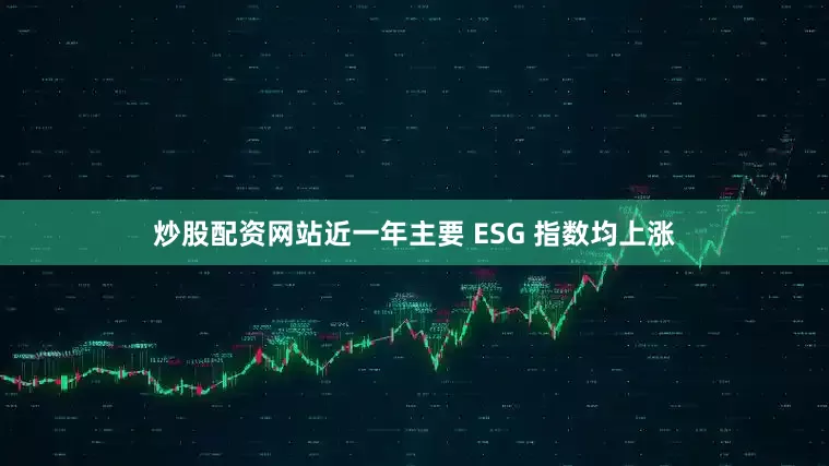 炒股配资网站近一年主要 ESG 指数均上涨