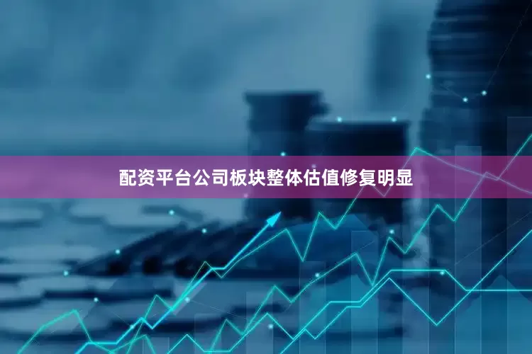 配资平台公司板块整体估值修复明显
