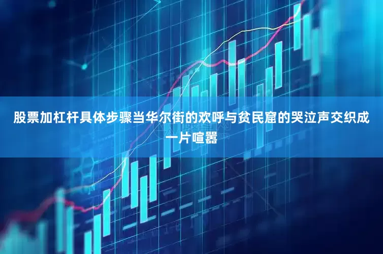 股票加杠杆具体步骤当华尔街的欢呼与贫民窟的哭泣声交织成一片喧嚣