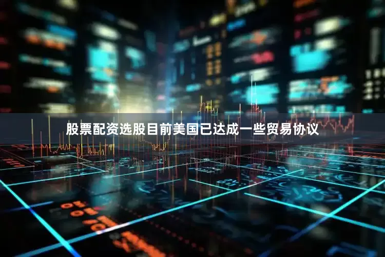股票配资选股目前美国已达成一些贸易协议