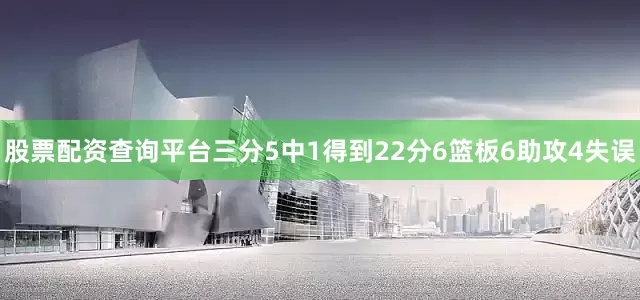 股票配资查询平台三分5中1得到22分6篮板6助攻4失误