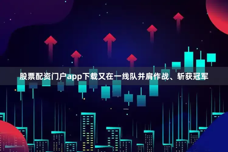 股票配资门户app下载又在一线队并肩作战、斩获冠军