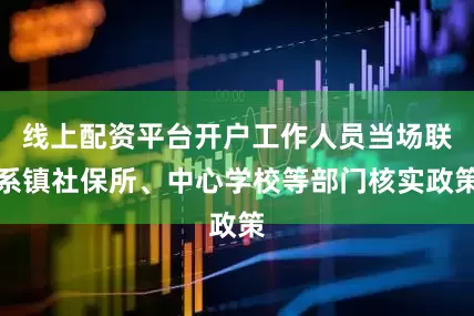 线上配资平台开户工作人员当场联系镇社保所、中心学校等部门核实政策