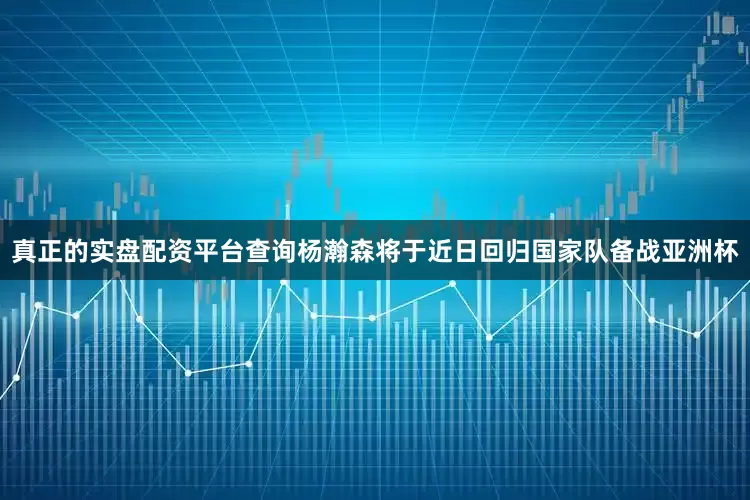 真正的实盘配资平台查询杨瀚森将于近日回归国家队备战亚洲杯