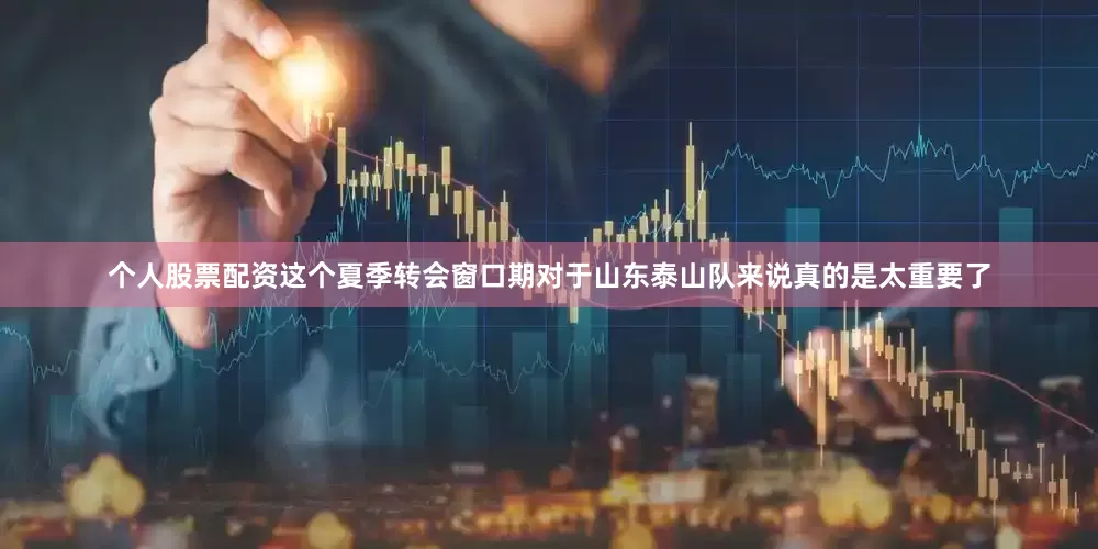 个人股票配资这个夏季转会窗口期对于山东泰山队来说真的是太重要了