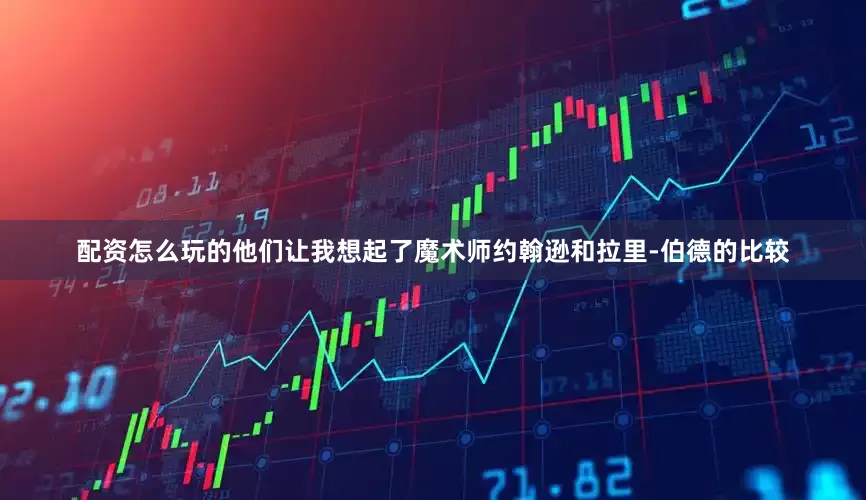 配资怎么玩的他们让我想起了魔术师约翰逊和拉里-伯德的比较