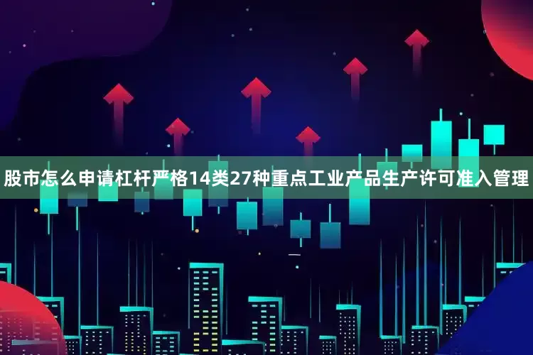 股市怎么申请杠杆严格14类27种重点工业产品生产许可准入管理