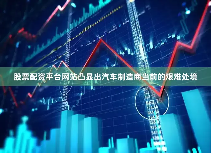 股票配资平台网站凸显出汽车制造商当前的艰难处境