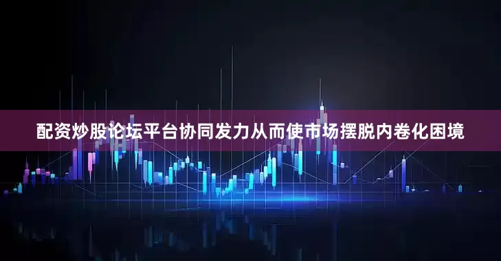 配资炒股论坛平台协同发力从而使市场摆脱内卷化困境
