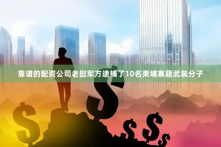 靠谱的配资公司老挝军方逮捕了10名柬埔寨籍武装分子