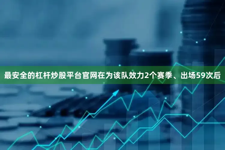 最安全的杠杆炒股平台官网在为该队效力2个赛季、出场59次后
