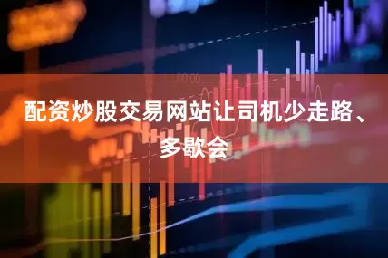 配资炒股交易网站让司机少走路、多歇会