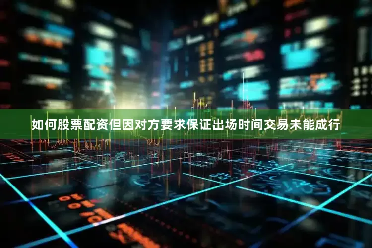 如何股票配资但因对方要求保证出场时间交易未能成行