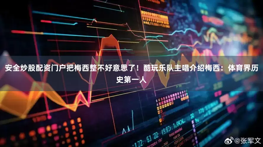 安全炒股配资门户把梅西整不好意思了！酷玩乐队主唱介绍梅西：体育界历史第一人