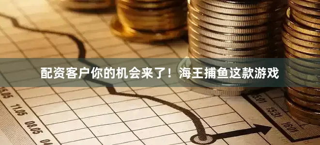 配资客户你的机会来了！海王捕鱼这款游戏