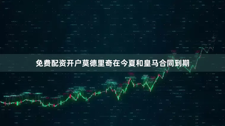 免费配资开户莫德里奇在今夏和皇马合同到期