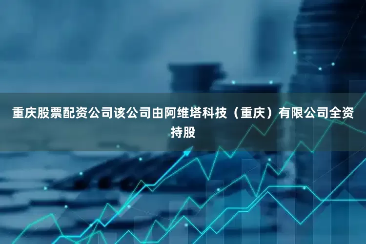 重庆股票配资公司该公司由阿维塔科技（重庆）有限公司全资持股