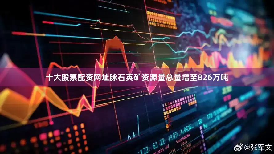 十大股票配资网址脉石英矿资源量总量增至826万吨