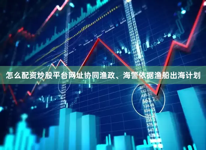 怎么配资炒股平台网址协同渔政、海警依据渔船出海计划