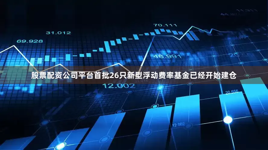 股票配资公司平台首批26只新型浮动费率基金已经开始建仓