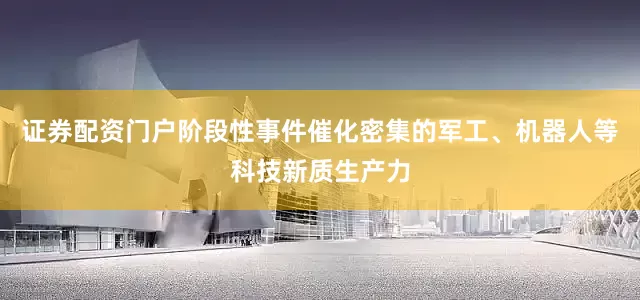 证券配资门户阶段性事件催化密集的军工、机器人等科技新质生产力
